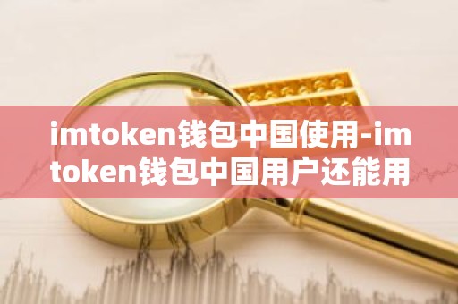 imtoken钱包中国使用-imtoken钱包中国用户还能用吗