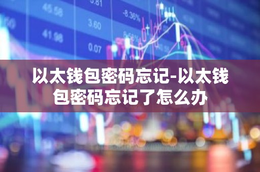 以太钱包密码忘记-以太钱包密码忘记了怎么办