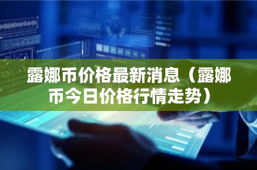 露娜币价格最新消息（露娜币今日价格行情走势）
