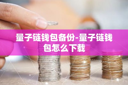 量子链钱包备份-量子链钱包怎么下载