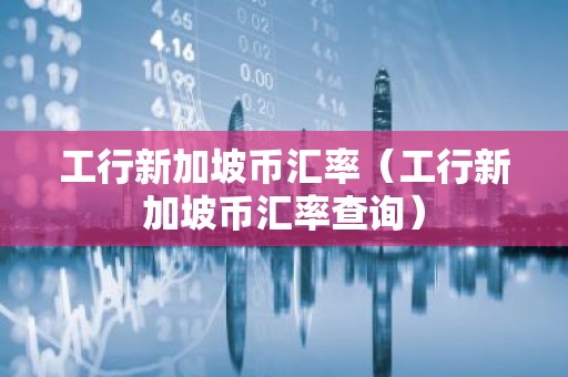 工行新加坡币汇率（工行新加坡币汇率查询）