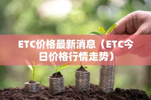 ETC价格最新消息（ETC今日价格行情走势）