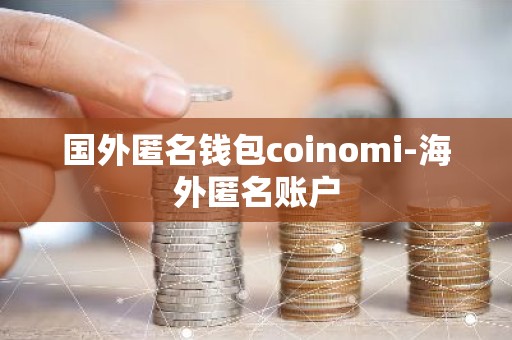 国外匿名钱包coinomi-海外匿名账户