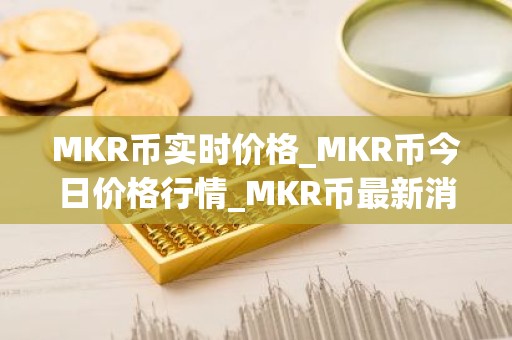 MKR币实时价格_MKR币今日价格行情_MKR币最新消息