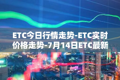 ETC今日行情走势-ETC实时价格走势-7月14日ETC最新价格