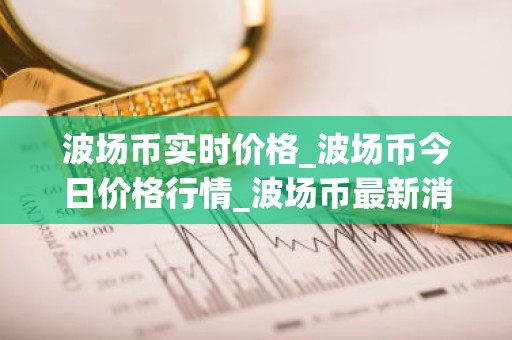 波场币实时价格_波场币今日价格行情_波场币最新消息