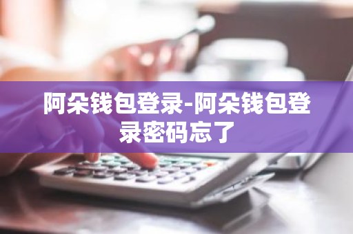 阿朵钱包登录-阿朵钱包登录密码忘了