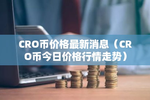 CRO币价格最新消息（CRO币今日价格行情走势）