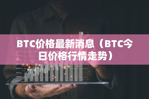 BTC价格最新消息（BTC今日价格行情走势）