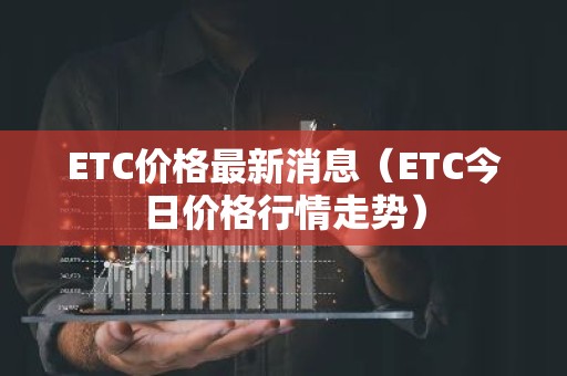 ETC价格最新消息（ETC今日价格行情走势）