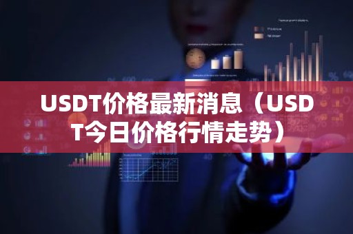 USDT价格最新消息（USDT今日价格行情走势）