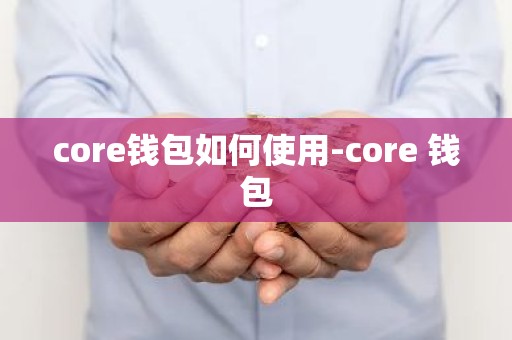 core钱包如何使用-core 钱包
