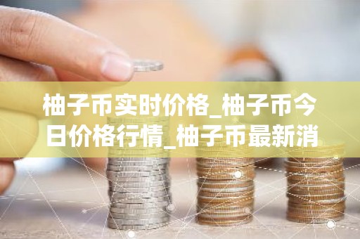 柚子币实时价格_柚子币今日价格行情_柚子币最新消息
