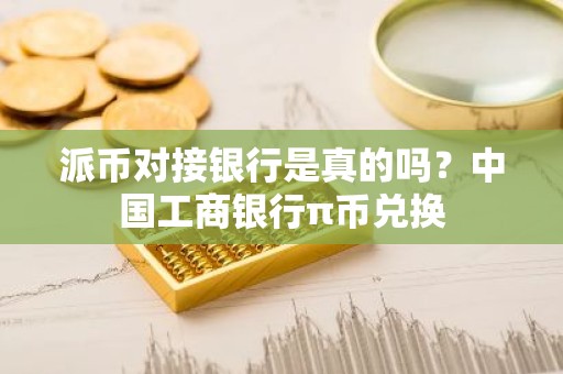 派币对接银行是真的吗？中国工商银行π币兑换