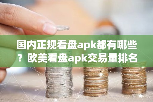 国内正规看盘apk都有哪些？欧美看盘apk交易量排名