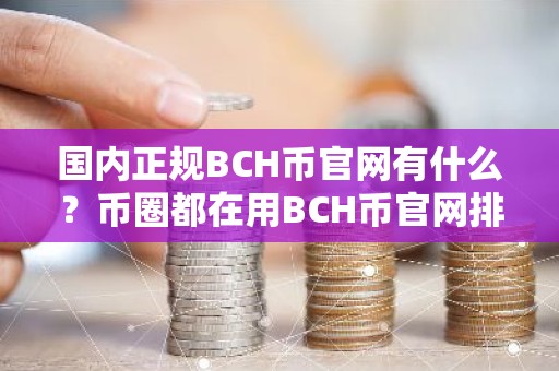 国内正规BCH币官网有什么？币圈都在用BCH币官网排行榜