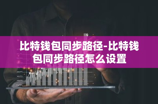 比特钱包同步路径-比特钱包同步路径怎么设置