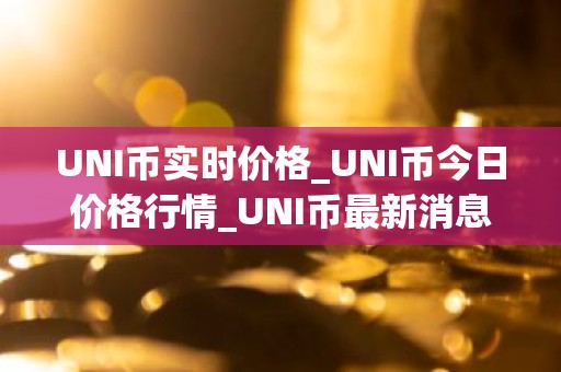 UNI币实时价格_UNI币今日价格行情_UNI币最新消息
