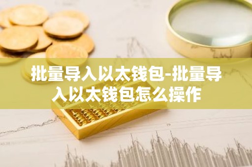 批量导入以太钱包-批量导入以太钱包怎么操作