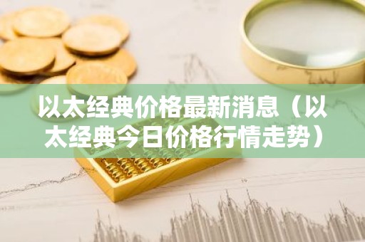 以太经典价格最新消息（以太经典今日价格行情走势）