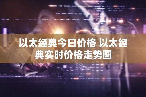 以太经典今日价格 以太经典实时价格走势图