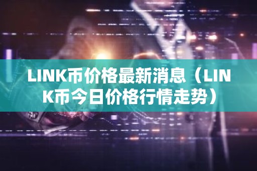 LINK币价格最新消息（LINK币今日价格行情走势）
