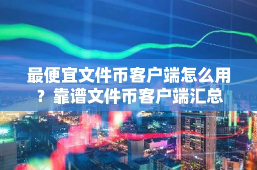 最便宜文件币客户端怎么用？靠谱文件币客户端汇总