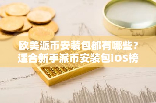 欧美派币安装包都有哪些？适合新手派币安装包iOS榜单
