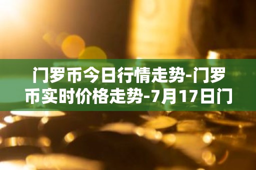 门罗币今日行情走势-门罗币实时价格走势-7月17日门罗币最新价格