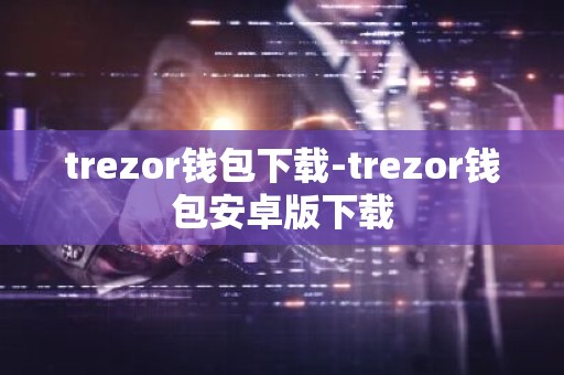 trezor钱包下载-trezor钱包安卓版下载