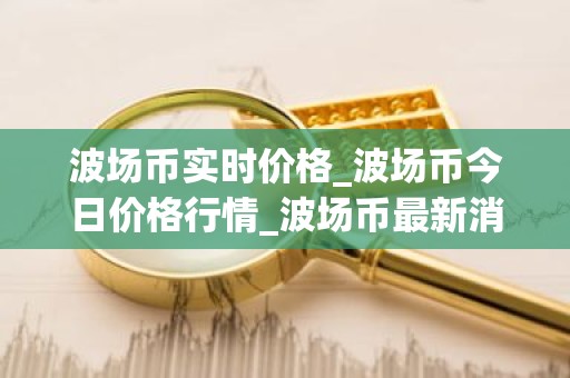 波场币实时价格_波场币今日价格行情_波场币最新消息