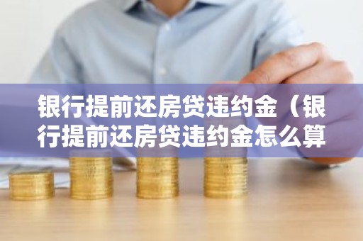 银行提前还房贷违约金（银行提前还房贷违约金怎么算）