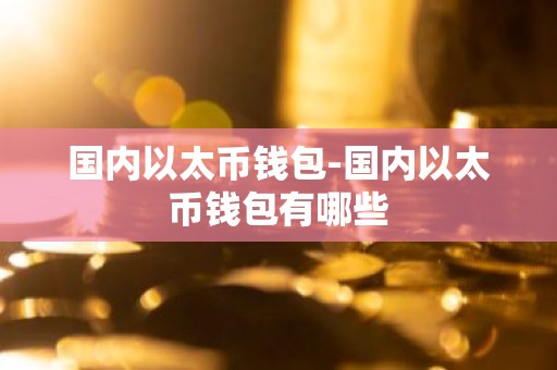 国内以太币钱包-国内以太币钱包有哪些