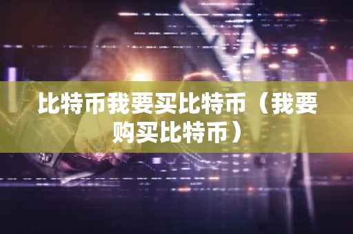 比特币我要买比特币（我要购买比特币）