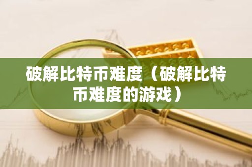 破解比特币难度（破解比特币难度的游戏）