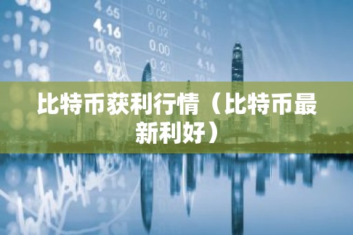 比特币获利行情（比特币最新利好）