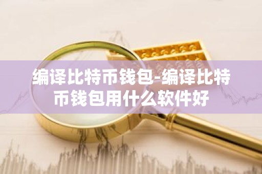 编译比特币钱包-编译比特币钱包用什么软件好