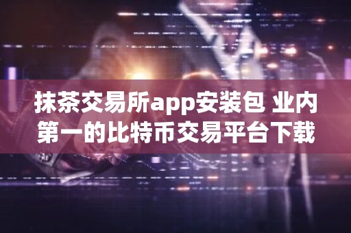 抹茶交易所app安装包 业内第一的比特币交易平台下载