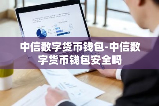 中信数字货币钱包-中信数字货币钱包安全吗