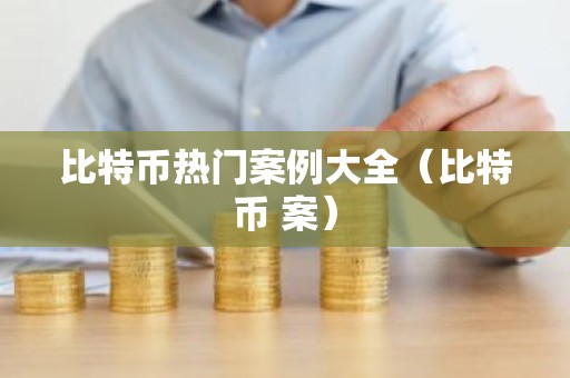 比特币热门案例大全（比特币 案）