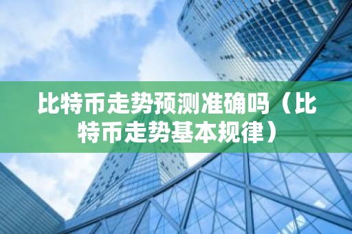 比特币走势预测准确吗（比特币走势基本规律）