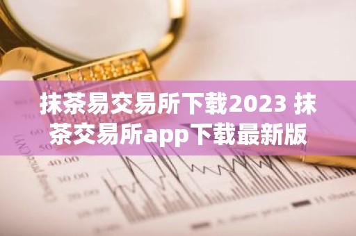 抹茶易交易所下载2023 抹茶交易所app下载最新版