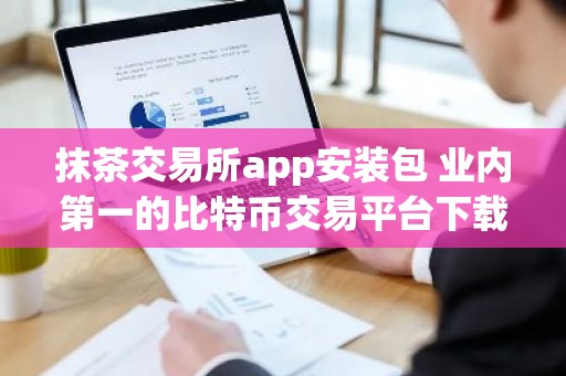 抹茶交易所app安装包 业内第一的比特币交易平台下载