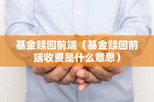 基金赎回前端（基金赎回前端收费是什么意思）