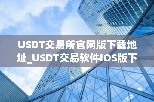 USDT交易所官网版下载地址_USDT交易软件IOS版下载