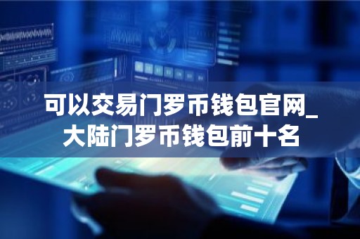 可以交易门罗币钱包官网_大陆门罗币钱包前十名