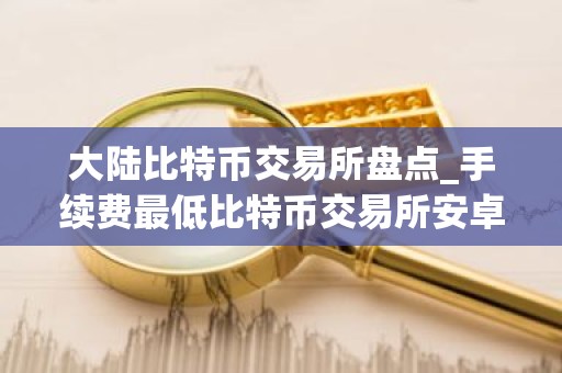 大陆比特币交易所盘点_手续费最低比特币交易所安卓排行榜