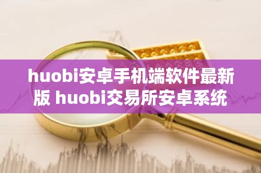 huobi安卓手机端软件最新版 huobi交易所安卓系统