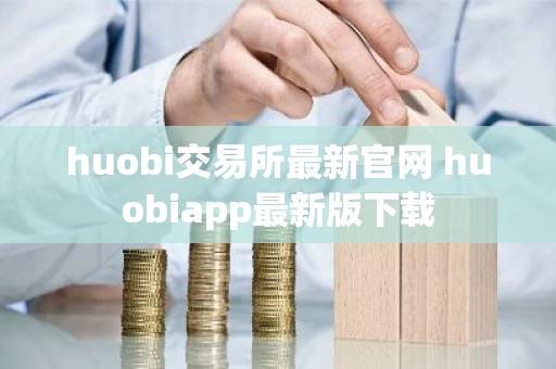 huobi交易所最新官网 huobiapp最新版下载