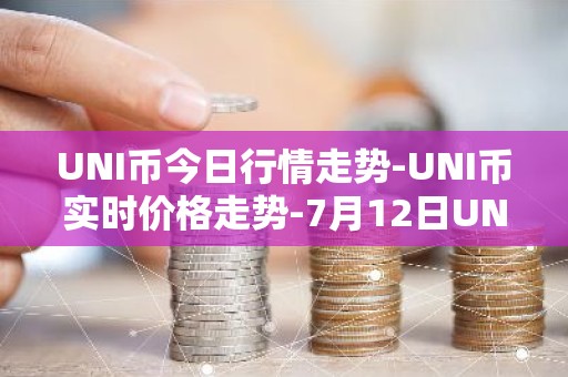 UNI币今日行情走势-UNI币实时价格走势-7月12日UNI币最新价格